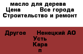 масло для дерева › Цена ­ 200 - Все города Строительство и ремонт » Другое   . Ненецкий АО,Усть-Кара п.